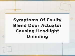 Okay, the Keyword Combines Two Symptoms: Faulty Blend Door Actuator and Headlight Dimming.